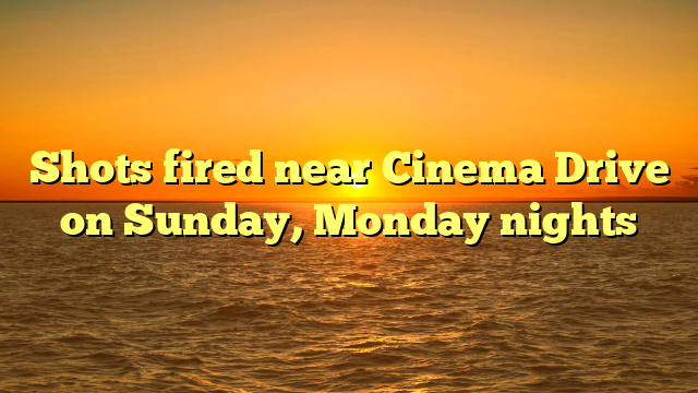Shots fired near Cinema Drive on Sunday, Monday nights 